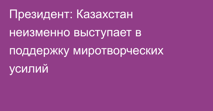 Президент: Казахстан неизменно выступает в поддержку миротворческих усилий