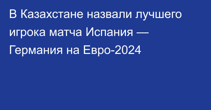 В Казахстане назвали лучшего игрока матча Испания — Германия на Евро-2024