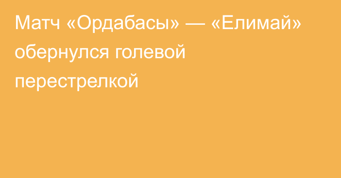 Матч «Ордабасы» — «Елимай» обернулся голевой перестрелкой