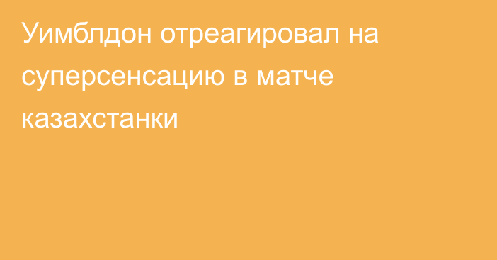 Уимблдон отреагировал на суперсенсацию в матче казахстанки