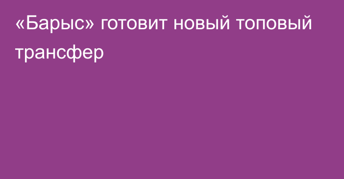 «Барыс» готовит новый топовый трансфер