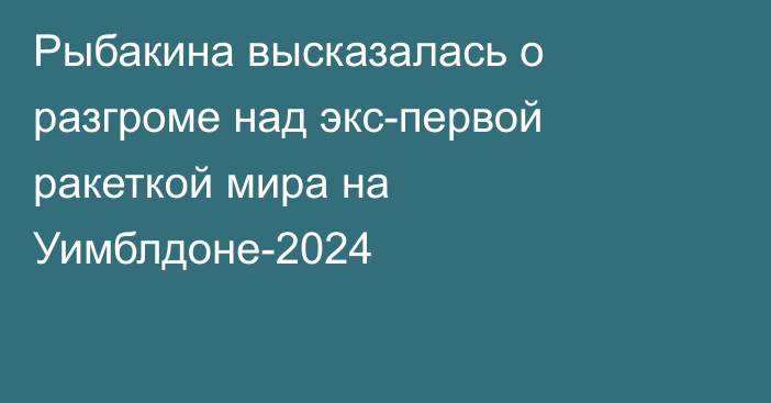 Рыбакина высказалась о разгроме над экс-первой ракеткой мира на Уимблдоне-2024