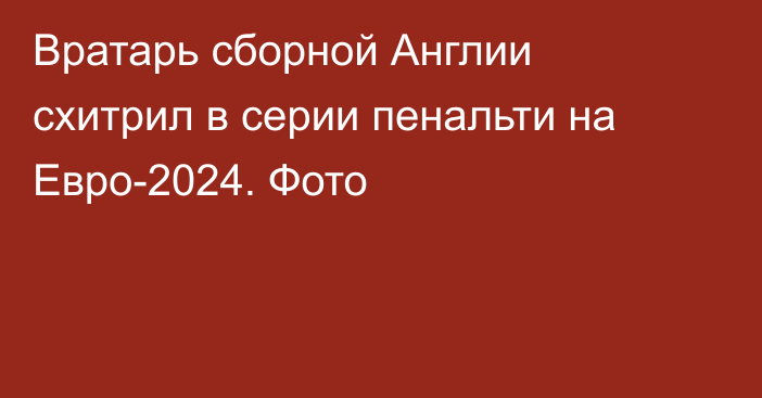 Вратарь сборной Англии схитрил в серии пенальти на Евро-2024. Фото