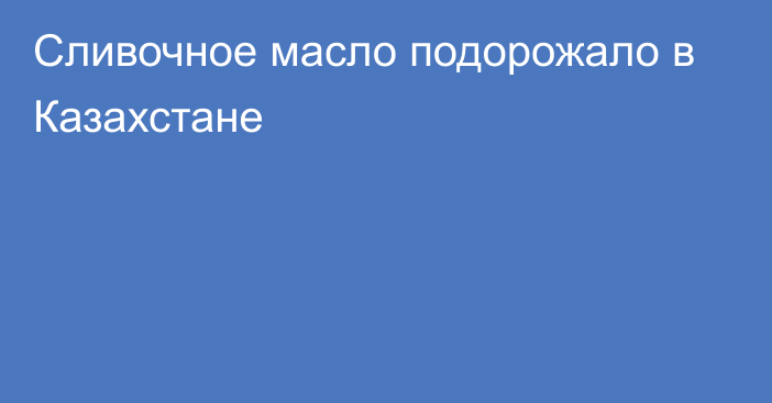 Сливочное масло подорожало в Казахстане