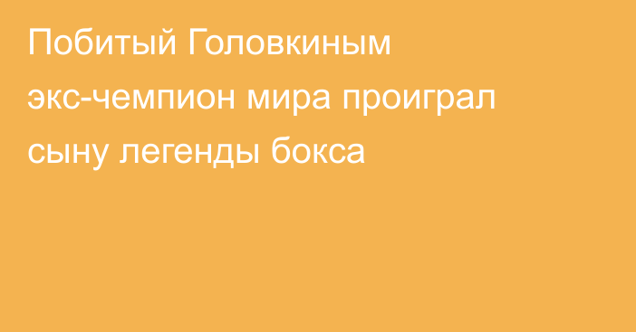 Побитый Головкиным экс-чемпион мира проиграл сыну легенды бокса