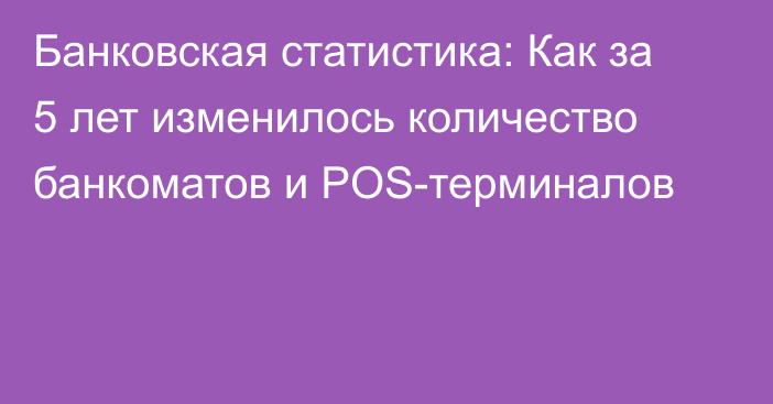 Банковская статистика: Как за 5 лет изменилось количество банкоматов и POS-терминалов