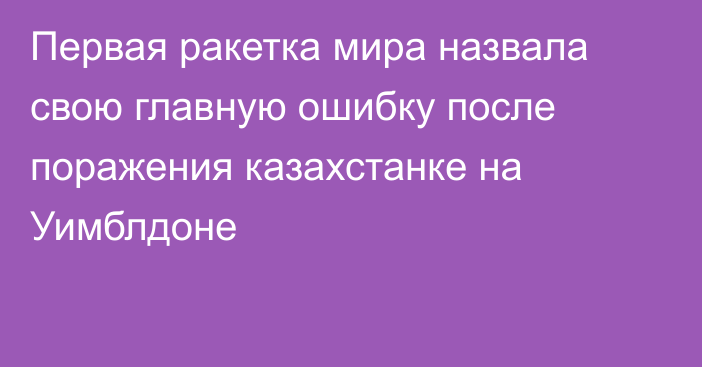 Первая ракетка мира назвала свою главную ошибку после поражения казахстанке на Уимблдоне