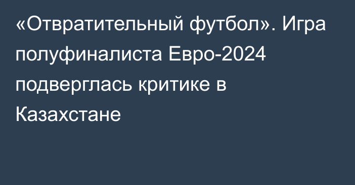 «Отвратительный футбол». Игра полуфиналиста Евро-2024 подверглась критике в Казахстане