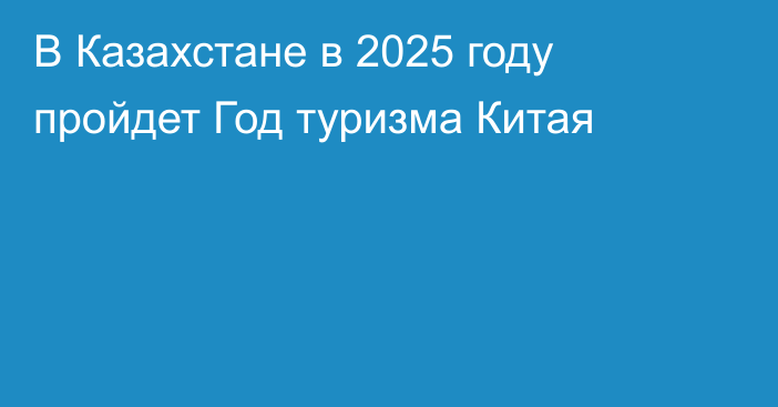 В Казахстане в 2025 году пройдет Год туризма Китая