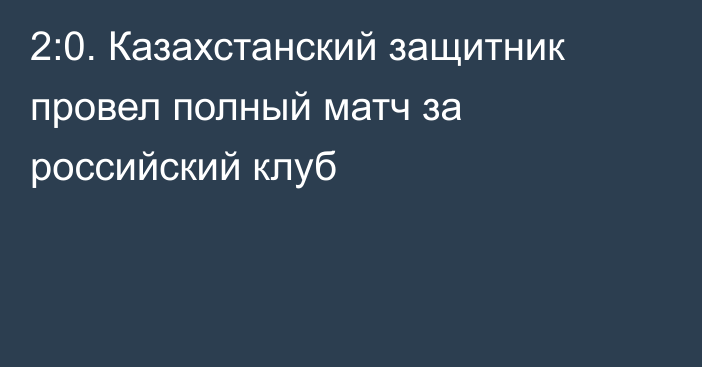 2:0. Казахстанский защитник провел полный матч за российский клуб