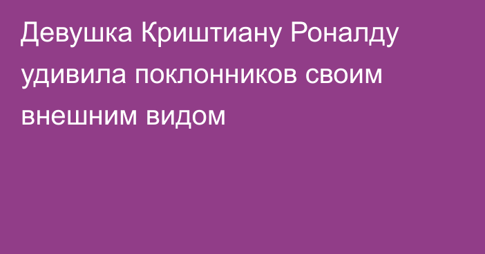 Девушка Криштиану Роналду удивила поклонников своим внешним видом