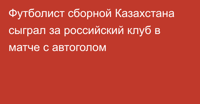 Футболист сборной Казахстана сыграл за российский клуб в матче с автоголом