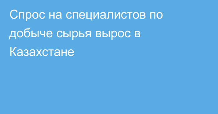 Спрос на специалистов по добыче сырья вырос в Казахстане