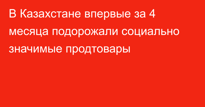 В Казахстане впервые за 4 месяца подорожали социально значимые продтовары