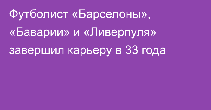 Футболист «Барселоны», «Баварии» и «Ливерпуля» завершил карьеру в 33 года