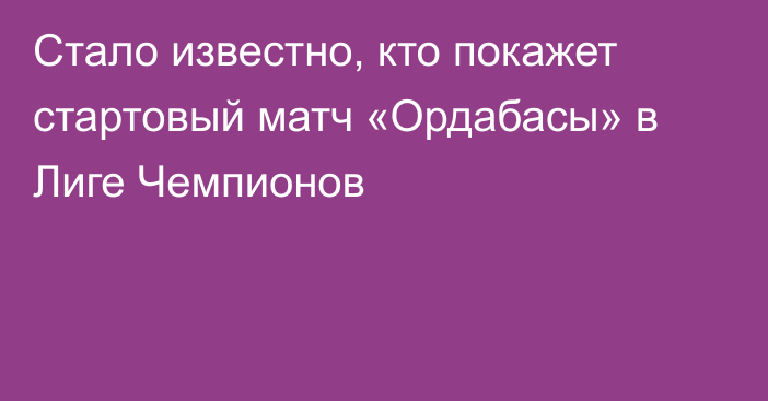 Стало известно, кто покажет стартовый матч «Ордабасы» в Лиге Чемпионов