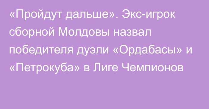 «Пройдут дальше». Экс-игрок сборной Молдовы назвал победителя дуэли «Ордабасы» и «Петрокуба» в Лиге Чемпионов