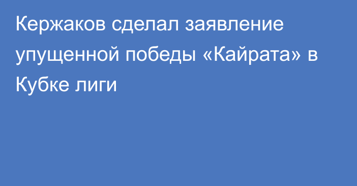 Кержаков сделал заявление упущенной победы «Кайрата» в Кубке лиги