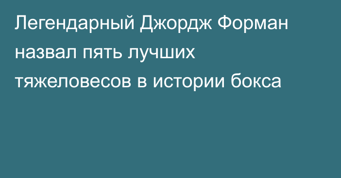 Легендарный Джордж Форман назвал пять лучших тяжеловесов в истории бокса