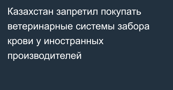 Казахстан запретил покупать ветеринарные системы забора крови у иностранных производителей