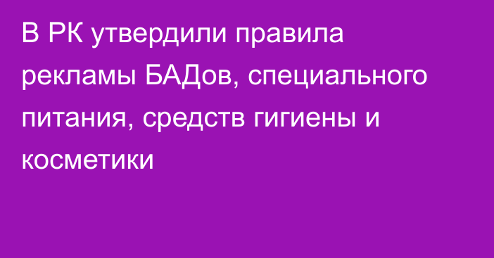 В РК утвердили правила рекламы БАДов, специального питания, средств гигиены и косметики