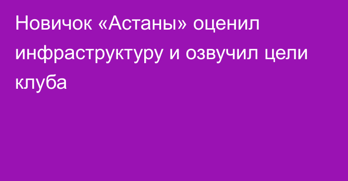 Новичок «Астаны» оценил инфраструктуру и озвучил цели клуба