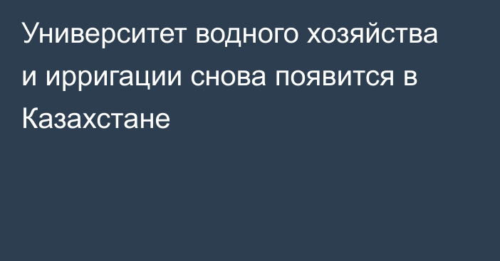 Университет водного хозяйства и ирригации снова появится в Казахстане