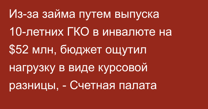 Из-за займа путем выпуска 10-летних ГКО в инвалюте на $52 млн, бюджет ощутил нагрузку в виде курсовой разницы, - Счетная палата