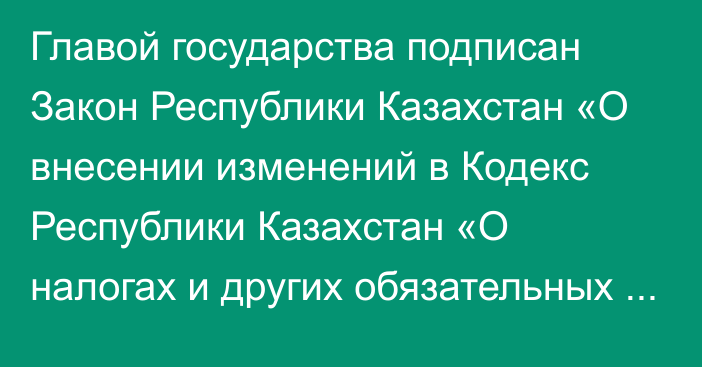 Главой государства подписан Закон Республики Казахстан «О внесении изменений в Кодекс Республики Казахстан «О налогах и других обязательных платежах в бюджет» (Налоговый   кодекс)» 