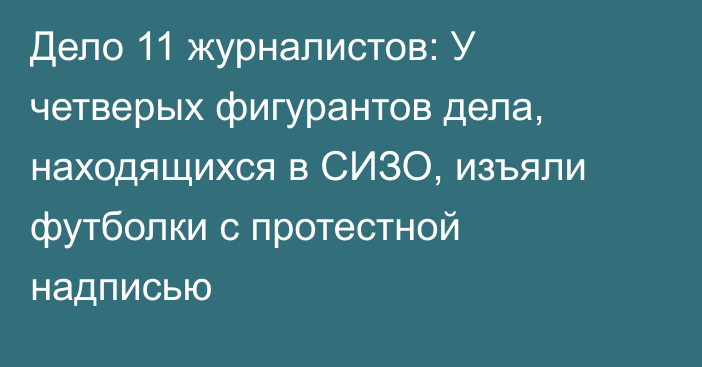 Дело 11 журналистов: У четверых фигурантов дела, находящихся в СИЗО, изъяли футболки с протестной надписью