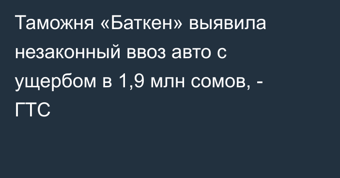 Таможня «Баткен» выявила незаконный ввоз авто с ущербом в 1,9 млн сомов, - ГТС