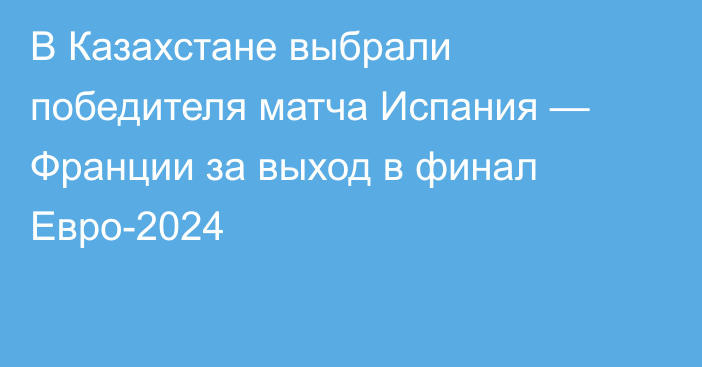 В Казахстане выбрали победителя матча Испания — Франции за выход в финал Евро-2024