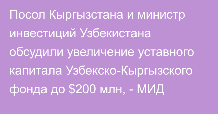 Посол Кыргызстана и министр инвестиций Узбекистана обсудили увеличение уставного капитала Узбекско-Кыргызского фонда до $200 млн, - МИД 