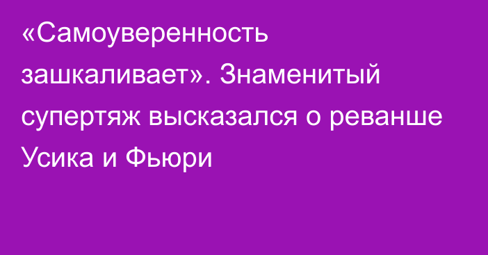 «Самоуверенность зашкаливает». Знаменитый супертяж высказался о реванше Усика и Фьюри