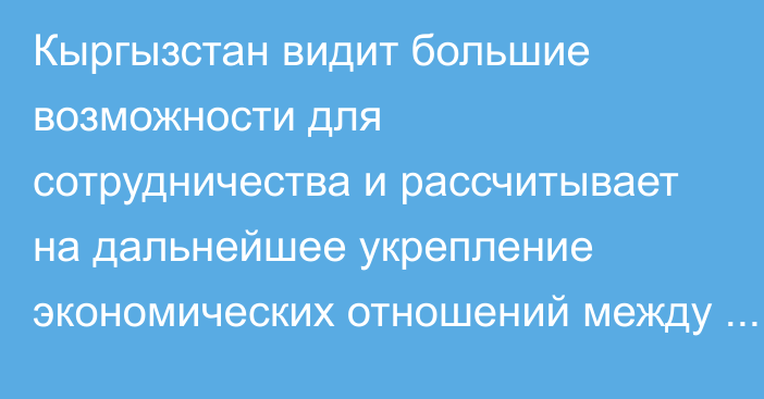 Кыргызстан видит большие возможности для сотрудничества и рассчитывает на дальнейшее укрепление экономических отношений между КР и ОАЭ, - Д.Амангельдиев