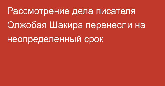 Рассмотрение дела писателя Олжобая Шакира перенесли на неопределенный срок 