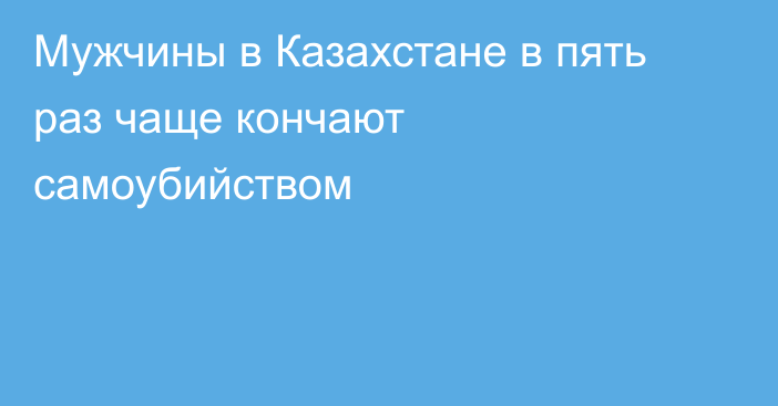 Мужчины в Казахстане в пять раз чаще кончают самоубийством