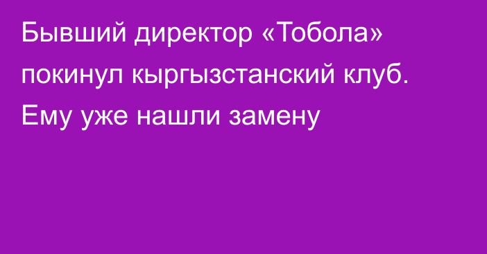 Бывший директор «Тобола» покинул кыргызстанский клуб. Ему уже нашли замену