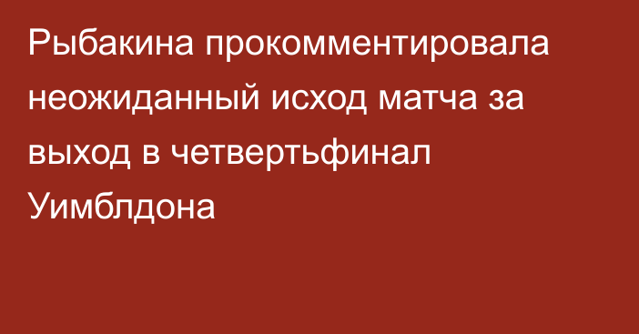 Рыбакина прокомментировала неожиданный исход матча за выход в четвертьфинал Уимблдона