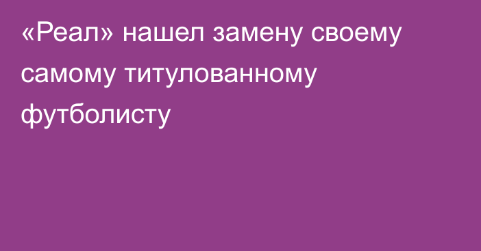 «Реал» нашел замену своему самому титулованному футболисту