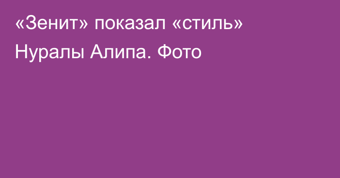 «Зенит» показал «стиль» Нуралы Алипа. Фото