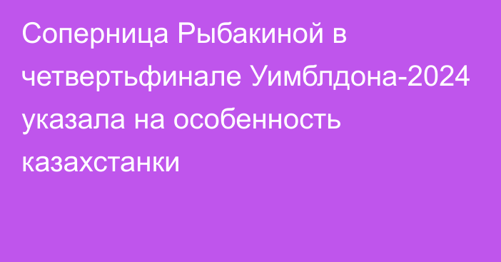 Соперница Рыбакиной в четвертьфинале Уимблдона-2024 указала на особенность казахстанки