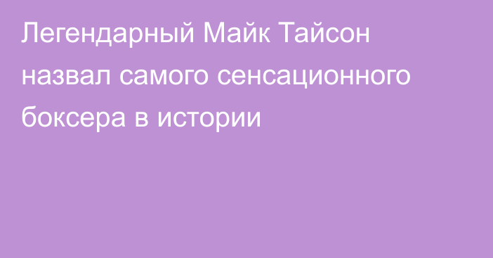 Легендарный Майк Тайсон назвал самого сенсационного боксера в истории