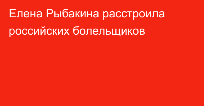 Елена Рыбакина расстроила российских болельщиков