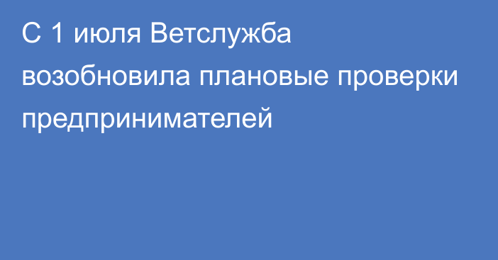 С 1 июля Ветслужба возобновила плановые проверки предпринимателей