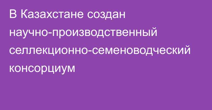 В Казахстане создан научно-производственный селлекционно-семеноводческий консорциум