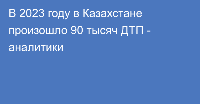 В 2023 году в Казахстане произошло 90 тысяч ДТП - аналитики