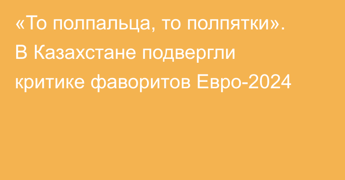 «То полпальца, то полпятки». В Казахстане подвергли критике фаворитов Евро-2024