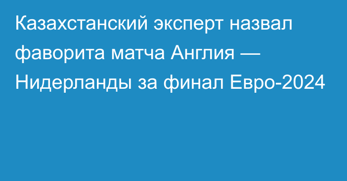 Казахстанский эксперт назвал фаворита матча Англия — Нидерланды за финал Евро-2024