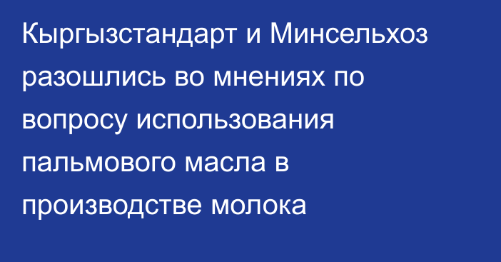 Кыргызстандарт и Минсельхоз разошлись во мнениях по вопросу использования пальмового масла в производстве молока